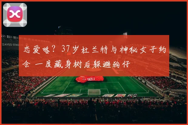 恋爱咯?37岁杜兰特与神秘女子约会 一度藏身树后躲避狗仔