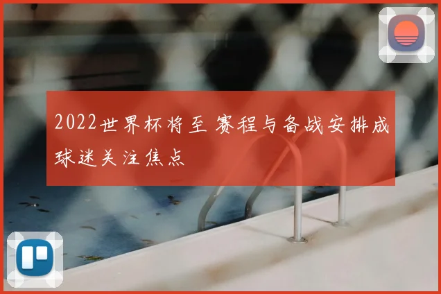 2022世界杯将至 赛程与备战安排成球迷关注焦点