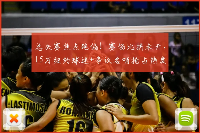总决赛焦点跑偏!赛场比拼未开,15万纽约球迷+争议名哨抢占热度