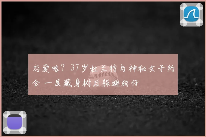 恋爱咯?37岁杜兰特与神秘女子约会 一度藏身树后躲避狗仔