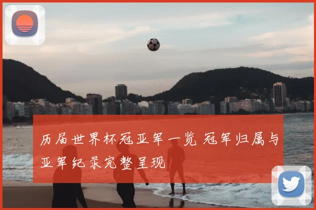 历届世界杯冠亚军一览 冠军归属与亚军纪录完整呈现
