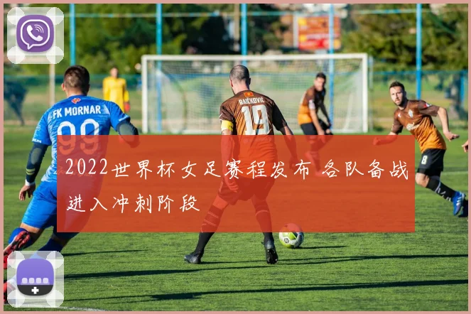 2022世界杯女足赛程发布 各队备战进入冲刺阶段