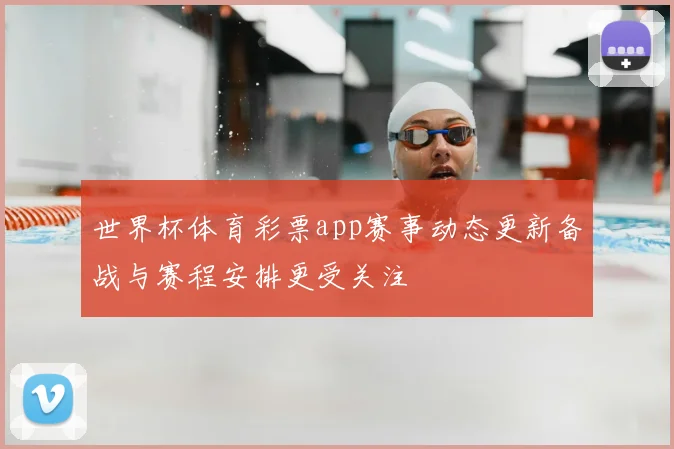 世界杯体育彩票app赛事动态更新备战与赛程安排更受关注