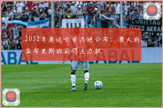 2032年奥运会举办地公布：澳大利亚布里斯班获得主办权