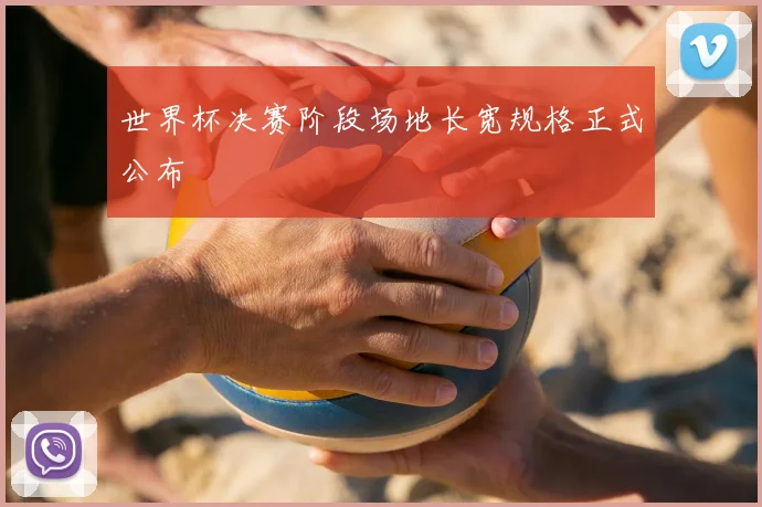 世界杯决赛阶段场地长宽规格正式公布