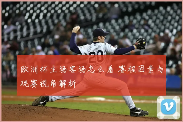 欧洲杯主场客场怎么看 赛程因素与观赛视角解析