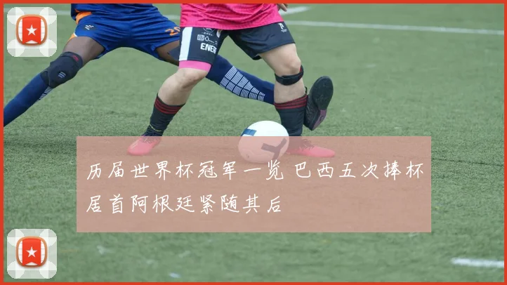 历届世界杯冠军一览 巴西五次捧杯居首阿根廷紧随其后