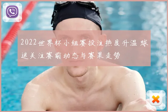2022世界杯小组赛投注热度升温 球迷关注赛前动态与赛果走势