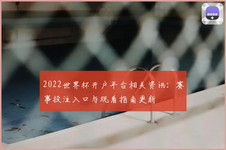 2022世界杯开户平台相关资讯:赛事投注入口与观看指南更新