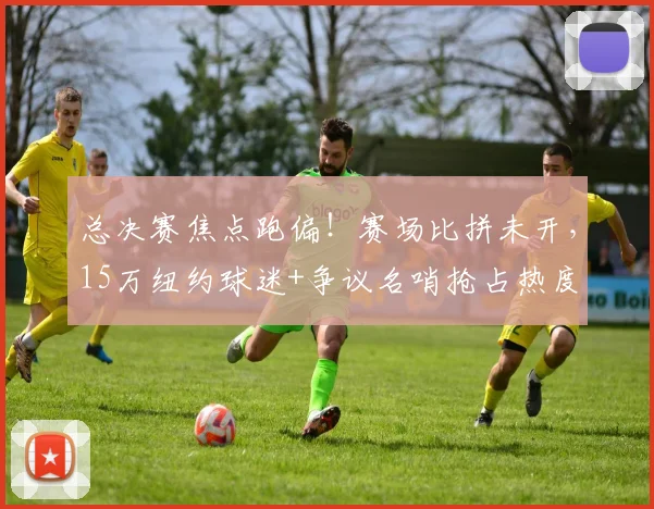 总决赛焦点跑偏！赛场比拼未开，15万纽约球迷+争议名哨抢占热度