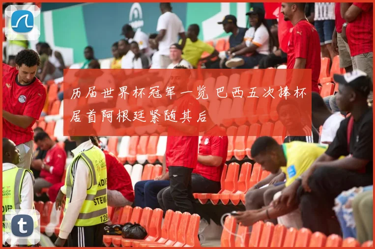 历届世界杯冠军一览 巴西五次捧杯居首阿根廷紧随其后