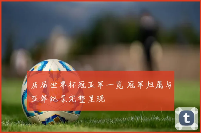 历届世界杯冠亚军一览 冠军归属与亚军纪录完整呈现