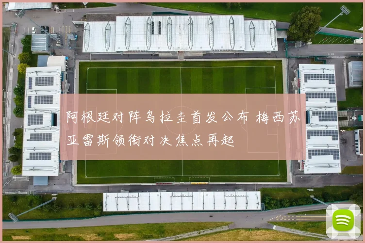 阿根廷对阵乌拉圭首发公布 梅西苏亚雷斯领衔对决焦点再起