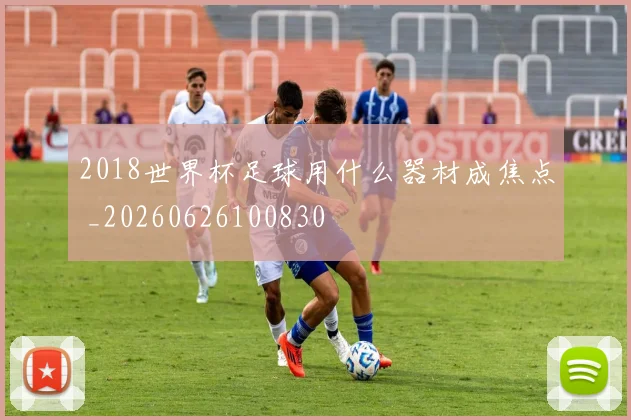 2018世界杯足球用什么器材成焦点 _20260626100830